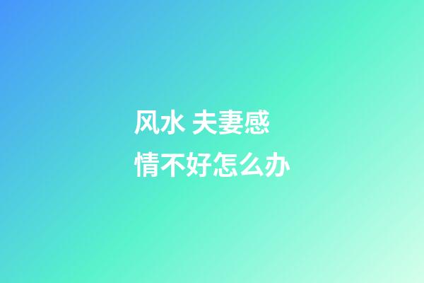 风水 夫妻感情不好怎么办